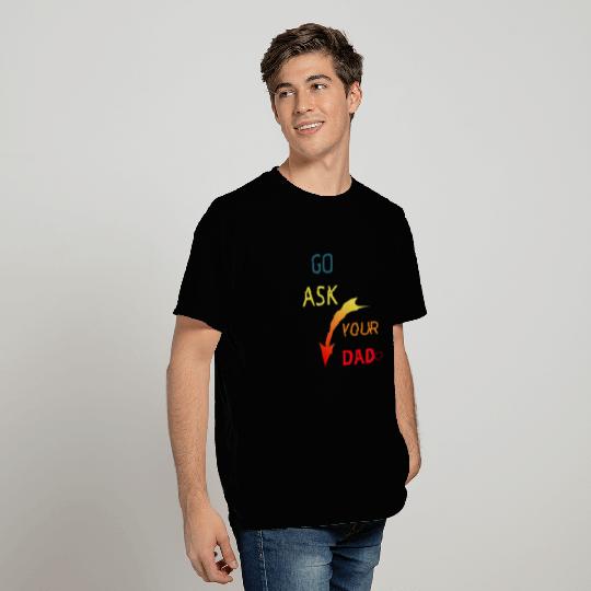 Go ask your dad T Shirts