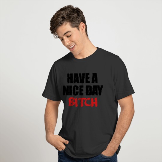 have a nice day bitch T Shirts