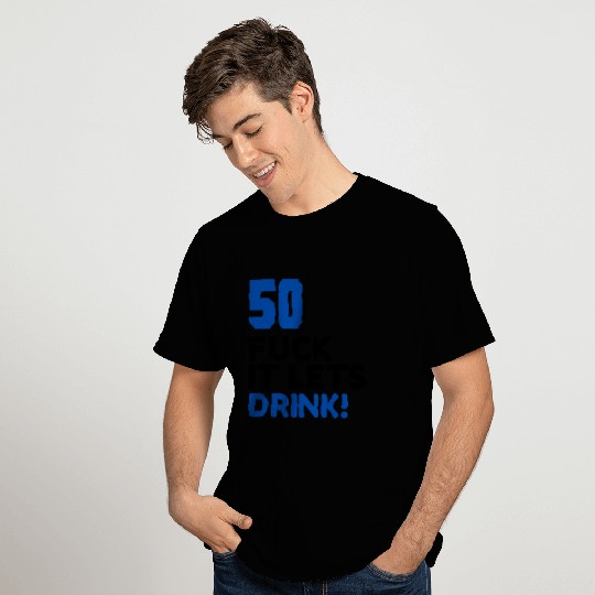 50 BIRTHDAY, FUCK IT LETS DRINK! T Shirts