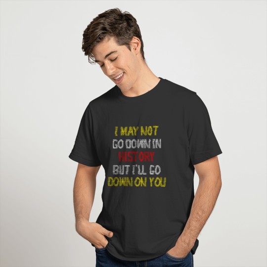 I May Not Go Down In History But i'll Go Down on Y T-shirt