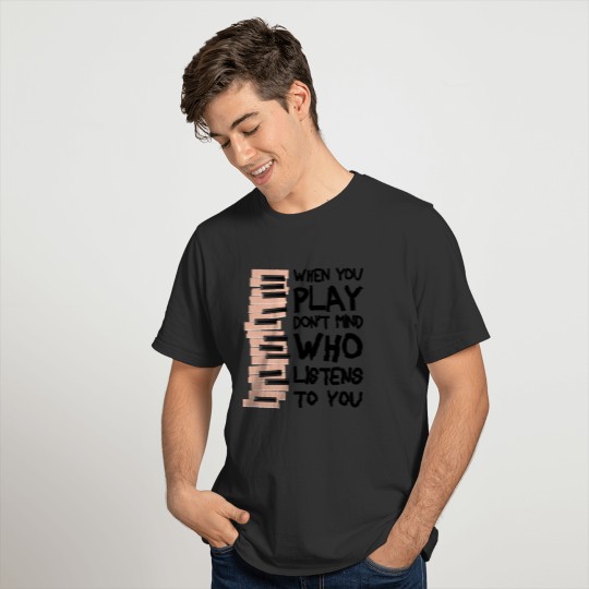 Piano - When You Play, Don't Mind Who Listens To T-shirt