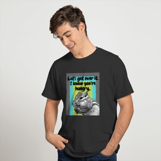 Let's get over it. I knew you're hungry. T Shirts