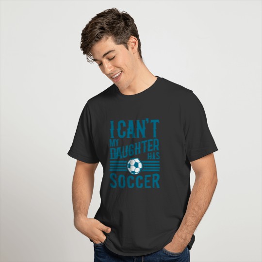 Funny Soccer Dad Soccer Mom I Cant My Daughter Has T-shirt