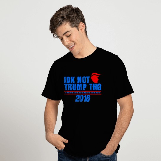 IDK Not Trump Tho 2016 Anti President Election T Shirts