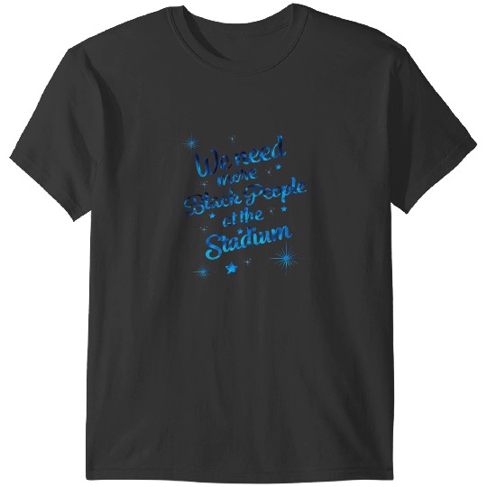 WE NEED MORE BLACK PEOPLE AT THE STADIUM T-Shirts