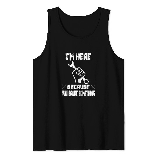 Im Here Because You Broke Something Mechanic Handyman 21 Tank Tops
