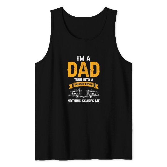 Im A Dad Turn Into A Truck Driver Nothing Scares Me Trucker Tank Tops