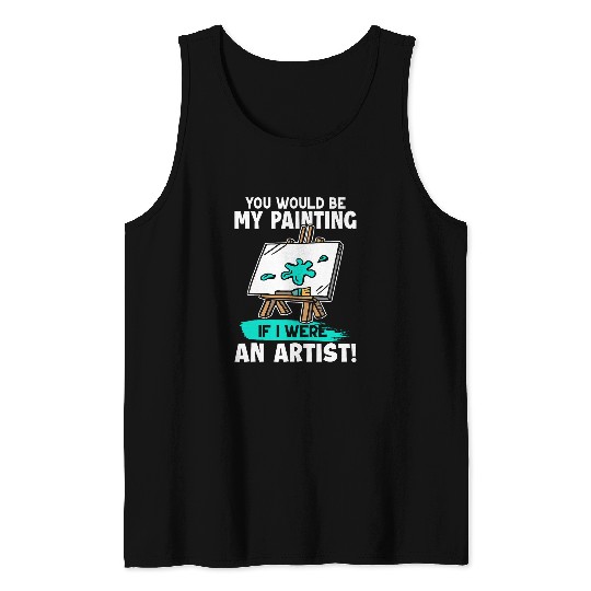 Artist You Would Be My Painting If I Were An Artist Tank Tops
