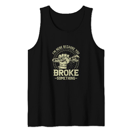 Funny Im Here Because You Broke Something Mechanic Handyman Tank Tops