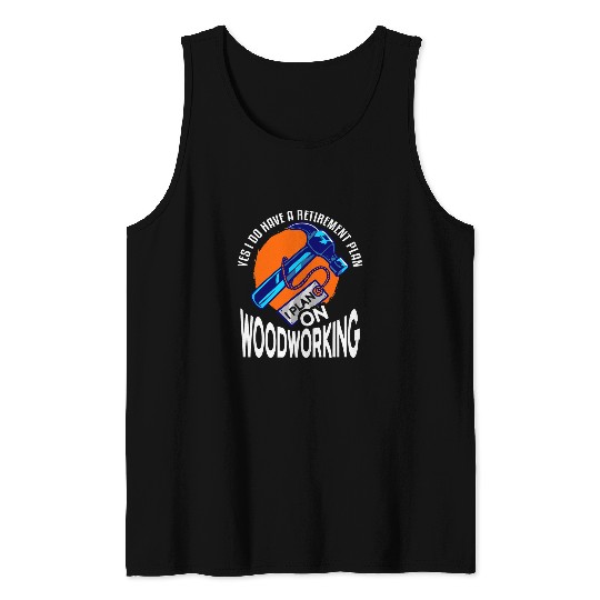 Yes I Do Have A Retirement Plan I Plan On Woodworking Tank Tops