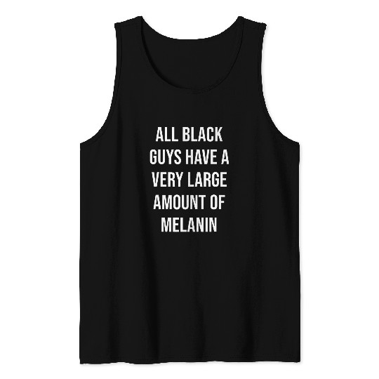 Black Guys Have A Large Amount Of Melanin Tank Tops