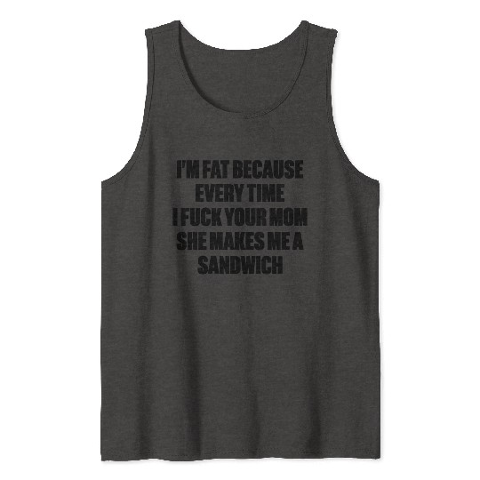 I m Fat Because I Fuck Your Mom Sandwich Funny Tank Tops
