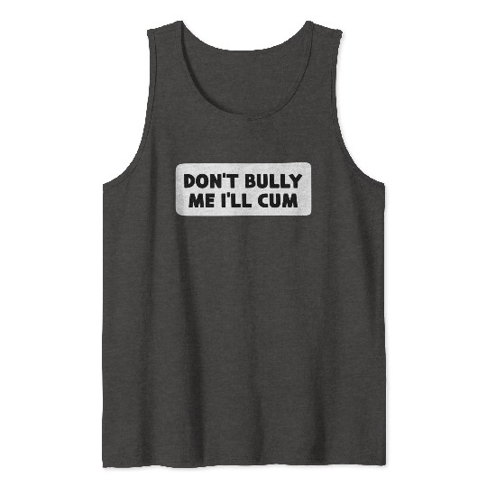 Don t Bully Me I ll Cum Tank Tops