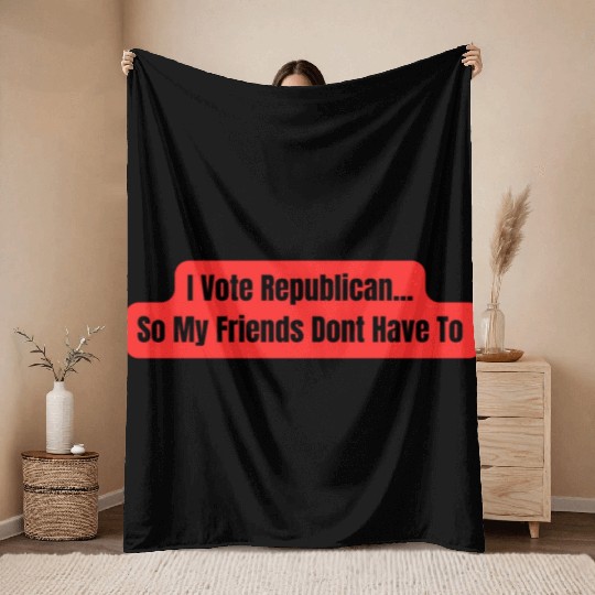 I Vote Republican So My Friends Dont Have To Throw Blankets
