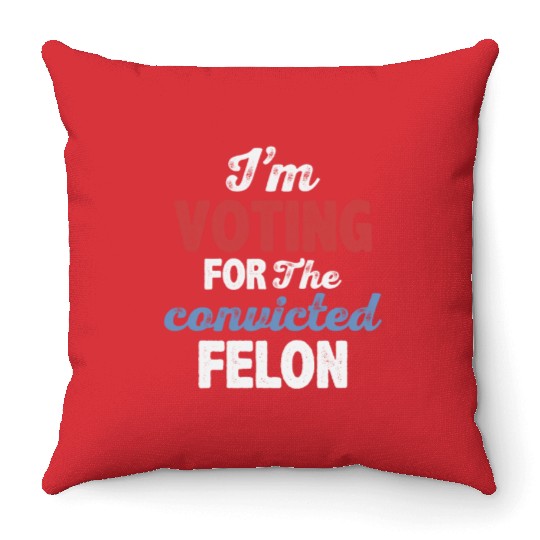 I'm Voting For The Convicted Felon Throw Pillows