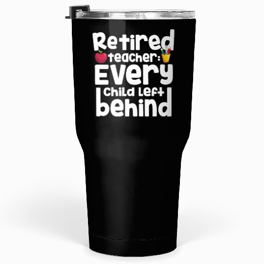 Retired Teacher Every Child Left Behind Retiree Tumblers 30 Oz