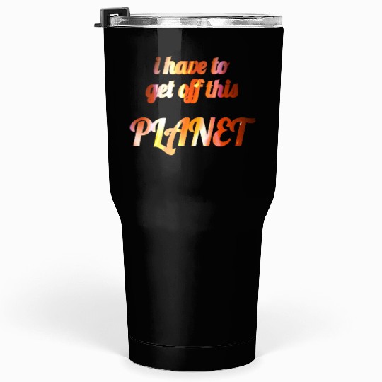 i have to get off this planet Tumblers 30 Oz