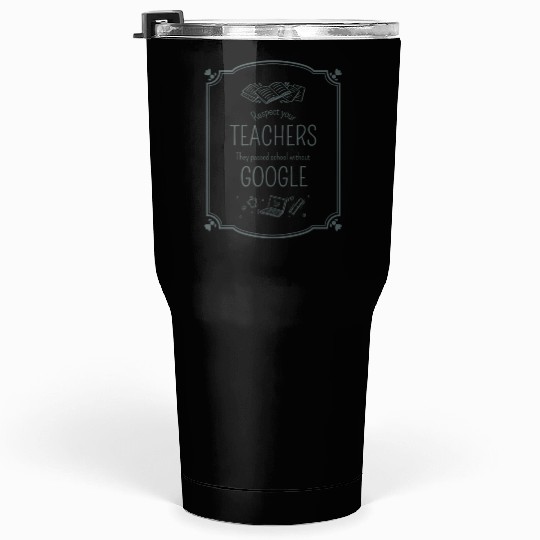 Respect your teacher They passed school w/o Google Tumblers 30 Oz