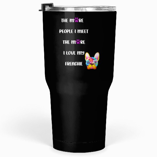 The More People I Meet the More I Love my Frenchie Tumblers 30 Oz