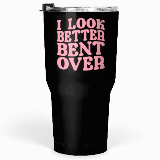 I Look Better Bent Over Tumblers 30 Oz