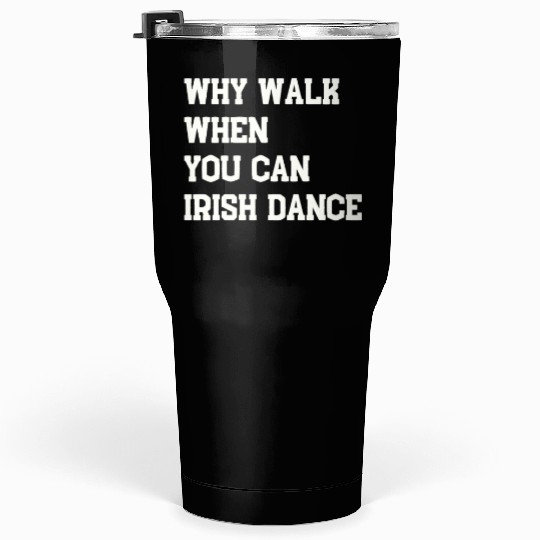 Why Walk When You Can Irish Dance St Patty's Day S Tumblers 30 Oz