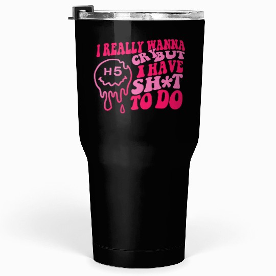 I Really Wanna Cry But I Have Shit To Do Tumblers 30 Oz