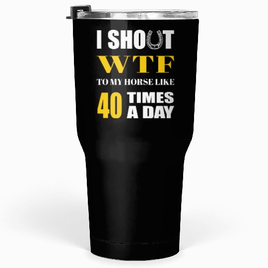 I SHOUT WTF TO MY HORSE LIKE 40 TIMES A DAY Tumblers 30 Oz