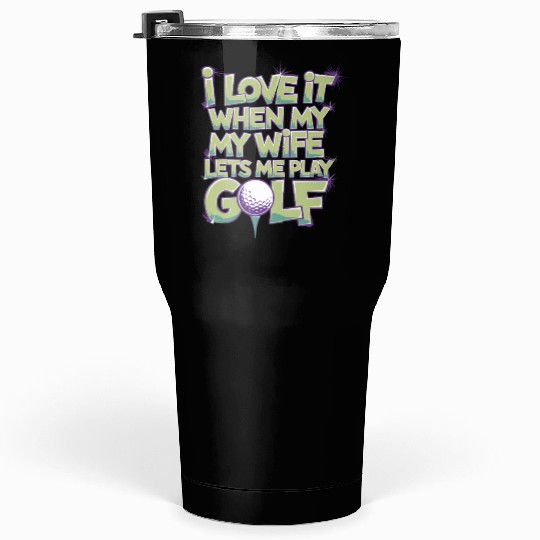I Love It When My Wife Lets Me Play Golf Tumblers 30 Oz