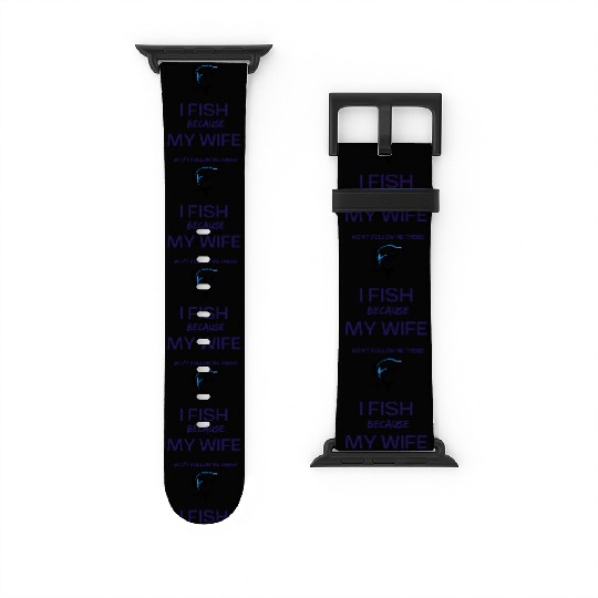 I Fish Because My Wife Won't Follow Me There Watch Bands For Apple Watch