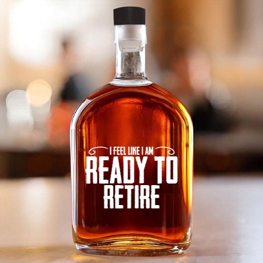 I Feel Like I Am Ready To Retire Funny Retirement Whiskey Bottles