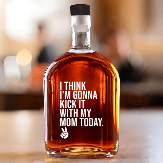I Think I'm Gonna Kick It With My Mom Today Whiskey Bottles