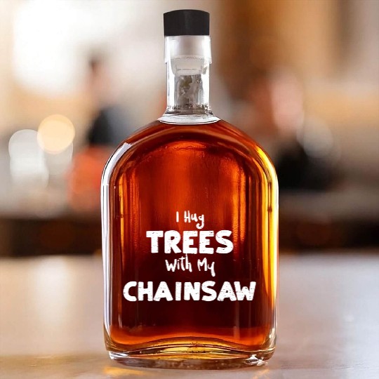 I Hug Trees With My Chainsaw Whiskey Bottles
