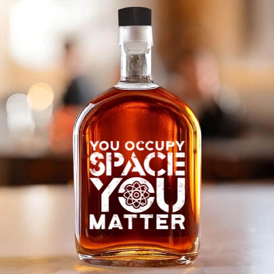You occupy space You have mass You matter - atom Whiskey Bottles
