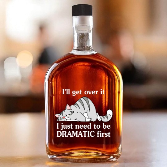I'll Get Over It I Just Need To Be Dramatic First Whiskey Bottles