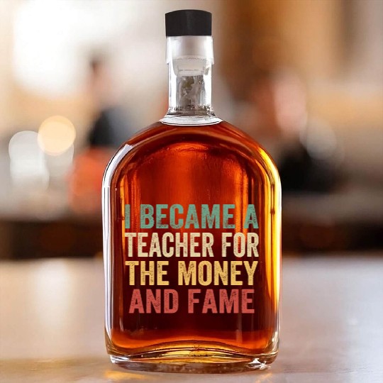 I Became A Teacher For The Money And Fame Whiskey Bottles