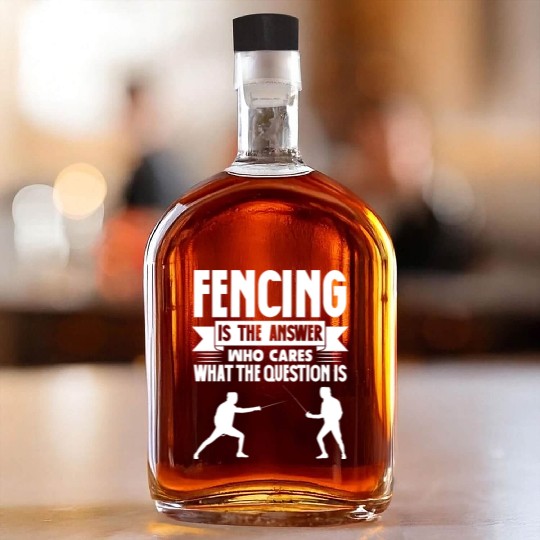 Fencing Is The Answer Who Cares What The Question Whiskey Bottles