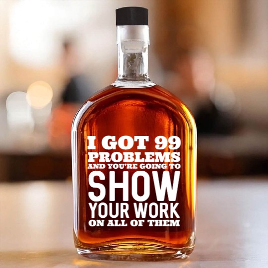 I Got 99 Problems And You're Going To Show Whiskey Bottles