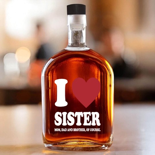 I LOVE MY SISTER, MOM, DAD AND BROTHER OF COURSE Whiskey Bottles