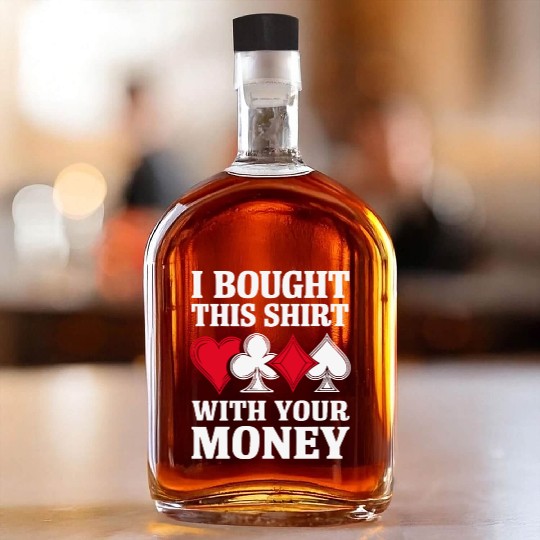 I Bought This Whiskey Bottles With Your Money Texas Holdem.