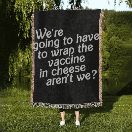 We re Going to Have to Wrap the Vaccine in Cheese Woven Blankets