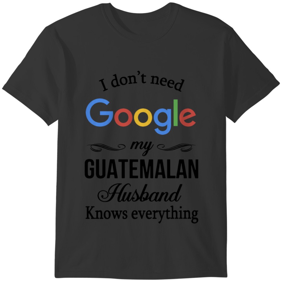 i don't need google my guatemalan husband knows ev T-shirt