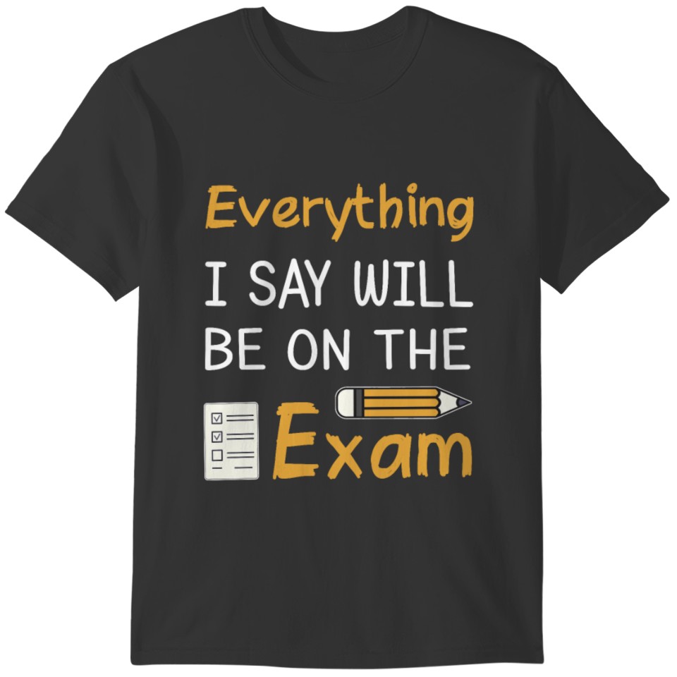 Everything I Say Will Be On The Exam T-shirt
