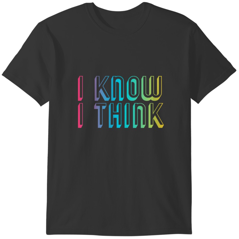 I KNOW I THINK - Cool Funny Quote T-shirt