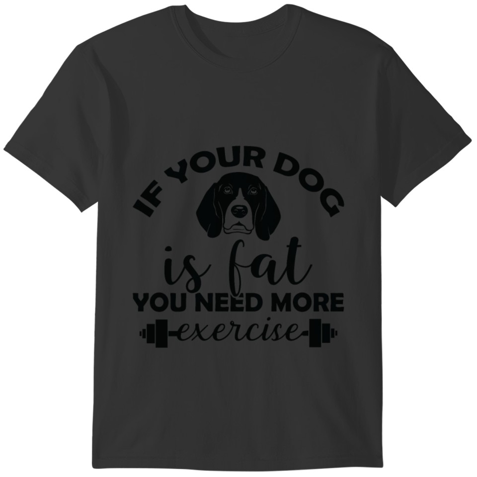 If your dog is fat you need more exercise T-shirt