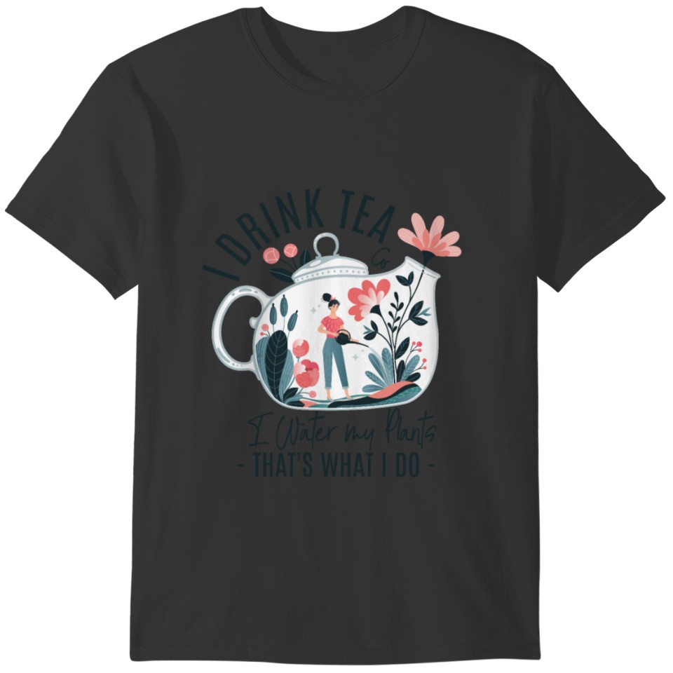 I DRINK TEA AND I WATER MY PLANTS T-shirt