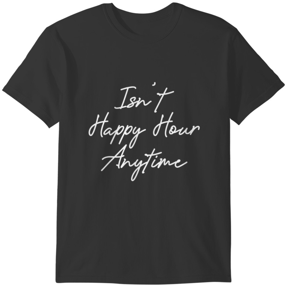 Funny Drinking Wine Quote Isn't Happy Hour Anytime T-shirt