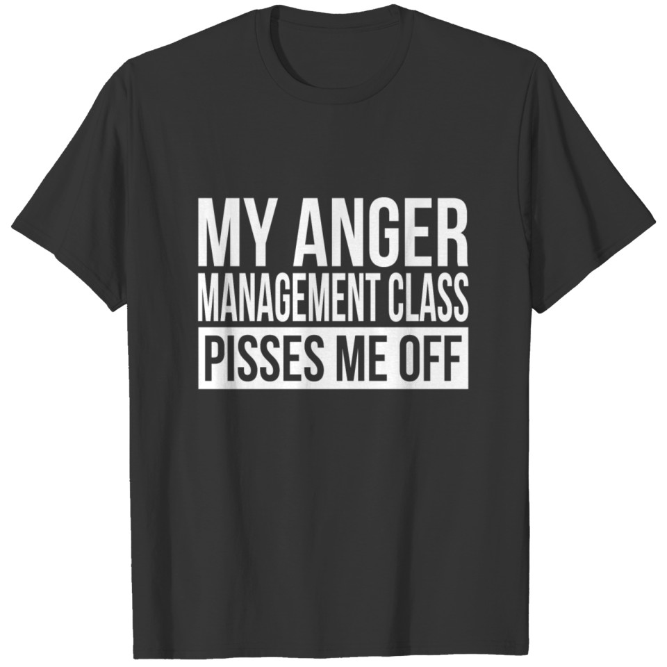 MY ANGER MANAGEMENT CLASS PISSES ME OFF T-shirt