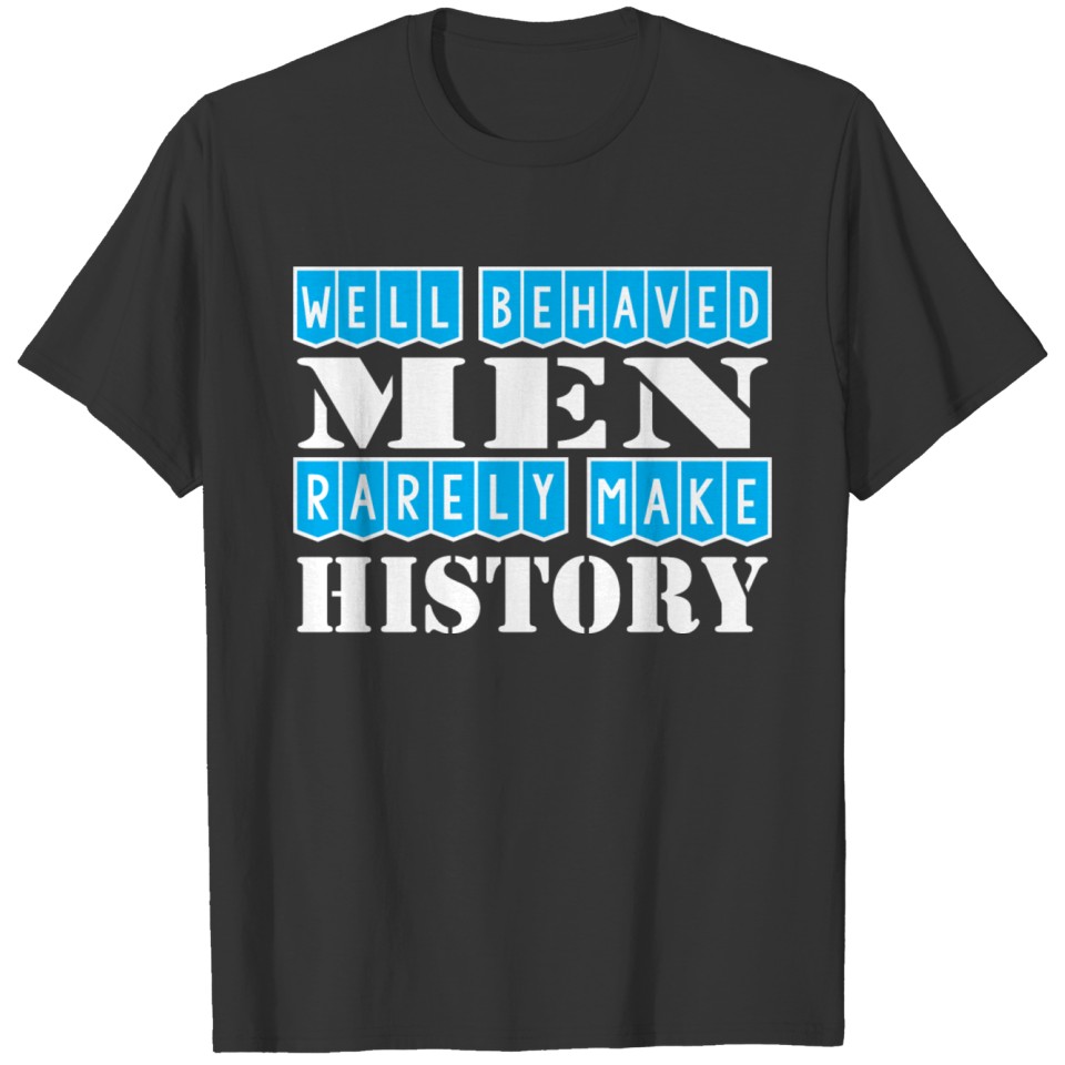Well Behaved Men Rarely Make History T Shirts
