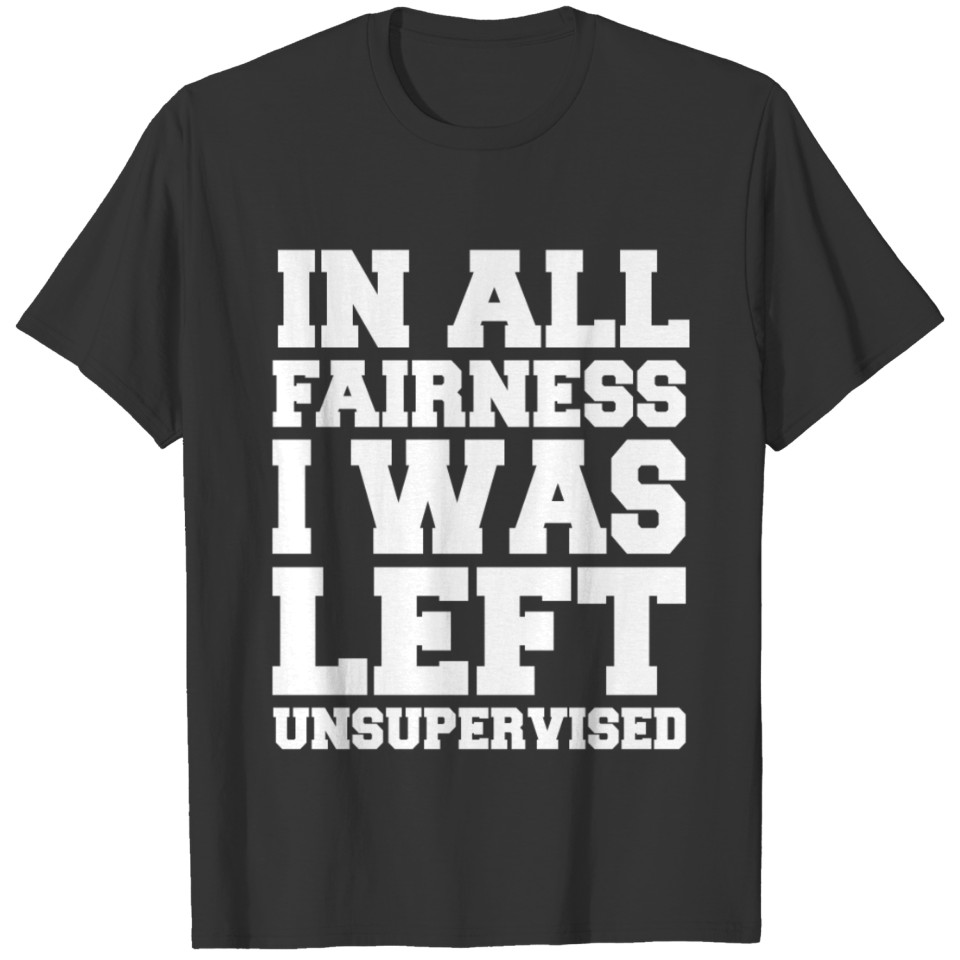 In All Fairness I Was Left Unsupervised T Shirts