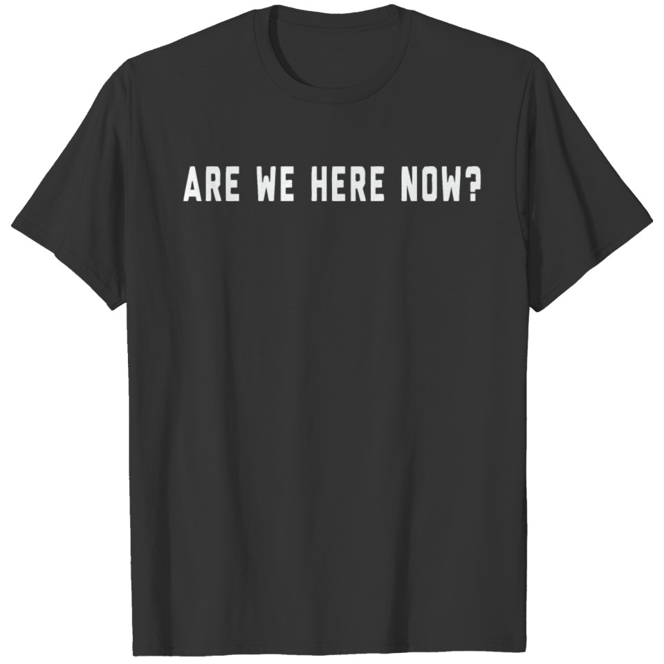 Are we here now T-shirt